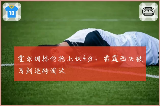 霍尔姆格伦抢七仅4分，雷霆西决被马刺逆转淘汰
