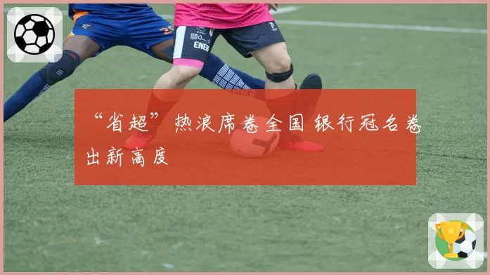 “省超”热浪席卷全国 银行冠名卷出新高度