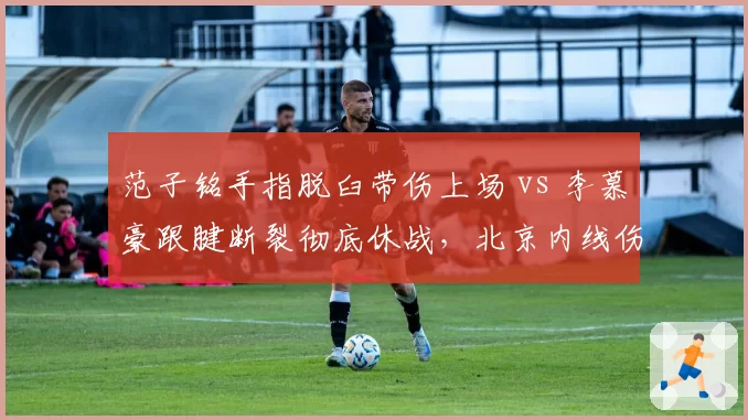 范子铭手指脱臼带伤上场 vs 李慕豪跟腱断裂彻底休战，北京内线伤病风险选择对比