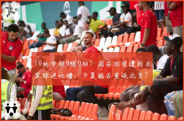 10轮中超0球0助!国安旧将遭新东家球迷吐槽,今夏能否重返北京?