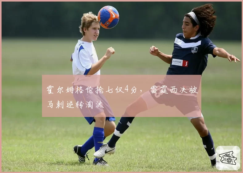霍尔姆格伦抢七仅4分，雷霆西决被马刺逆转淘汰
