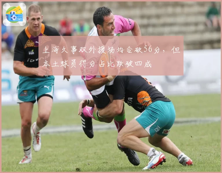 上海久事双外援场均合砍56分,但本土球员得分占比跌破四成