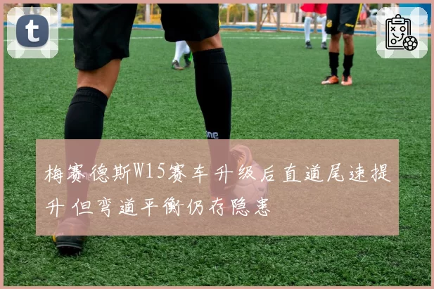 梅赛德斯W15赛车升级后直道尾速提升 但弯道平衡仍存隐患