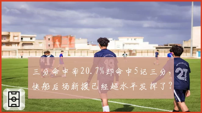 三分命中率20.7%却命中5记三分，快船后场新援已经超水平发挥了？