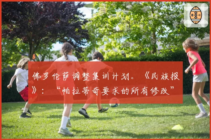 佛罗伦萨调整集训计划。《民族报》:“帕拉蒂奇要求的所有修改”