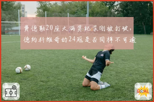 费德勒20座大满贯纪录刚被打破，德约科维奇的24冠是否同样不可逾越？