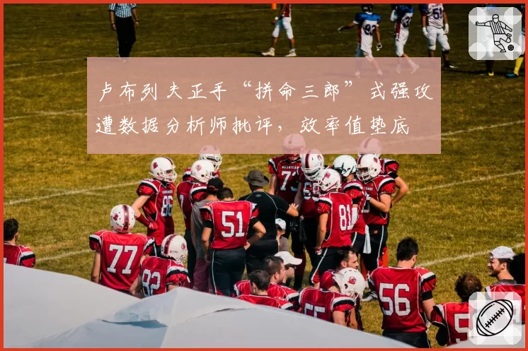 卢布列夫正手“拼命三郎”式强攻遭数据分析师批评,效率值垫底