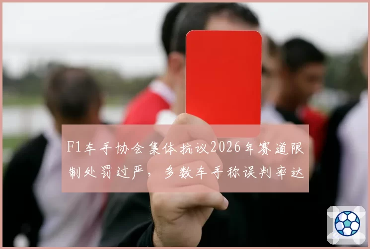 F1车手协会集体抗议2026年赛道限制处罚过严，多数车手称误判率达30%