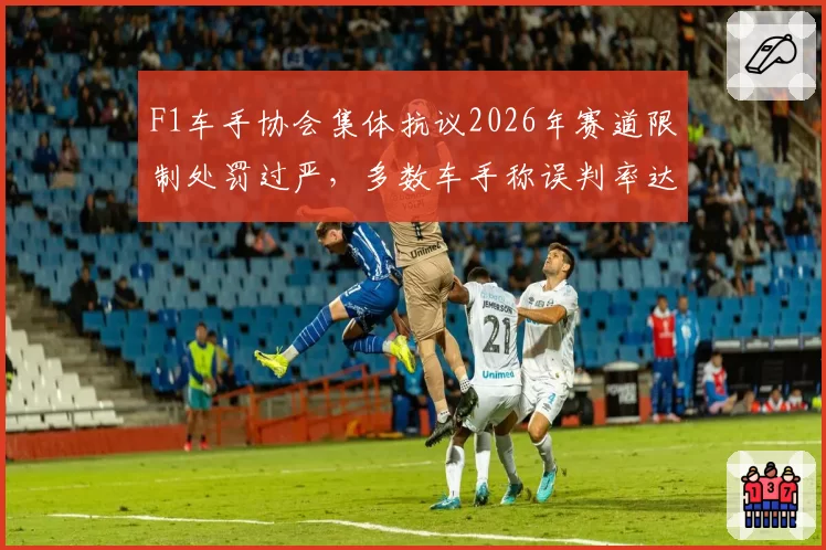 F1车手协会集体抗议2026年赛道限制处罚过严，多数车手称误判率达30%