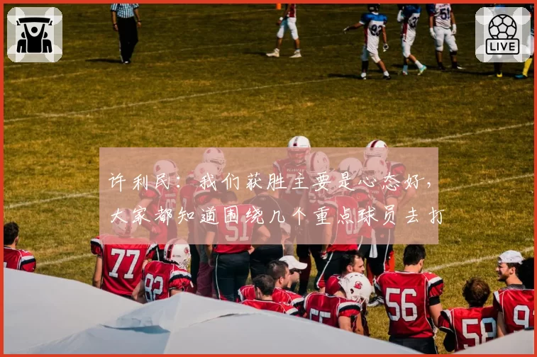 许利民：我们获胜主要是心态好，大家都知道围绕几个重点球员去打