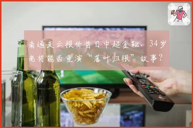 南通支云报价昔日中超金靴，34岁老将能否重演“落叶归根”故事？