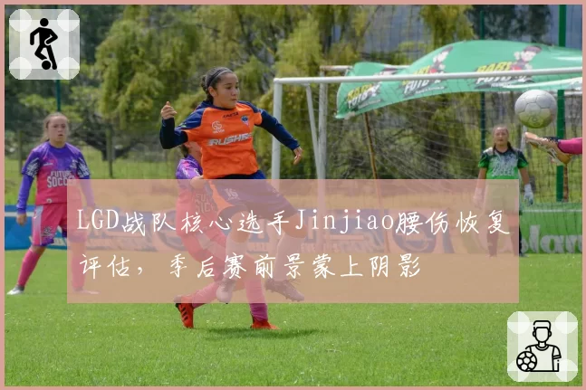 LGD战队核心选手Jinjiao腰伤恢复评估，季后赛前景蒙上阴影