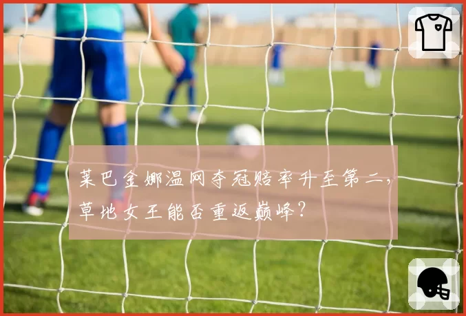 莱巴金娜温网夺冠赔率升至第二，草地女王能否重返巅峰？