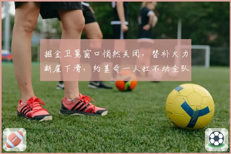 掘金卫冕窗口悄然关闭，替补火力断崖下滑，约基奇一人扛不动全队