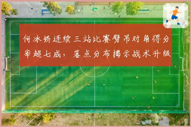 何冰娇连续三站比赛劈吊对角得分率超七成，落点分布揭示战术升级