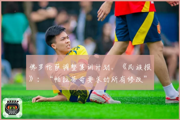 佛罗伦萨调整集训计划。《民族报》:“帕拉蒂奇要求的所有修改”
