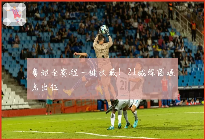 粤超全赛程一键收藏!21城绿茵逐光出征