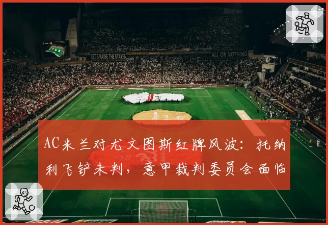 AC米兰对尤文图斯红牌风波：托纳利飞铲未判，意甲裁判委员会面临改组