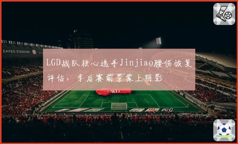 LGD战队核心选手Jinjiao腰伤恢复评估，季后赛前景蒙上阴影
