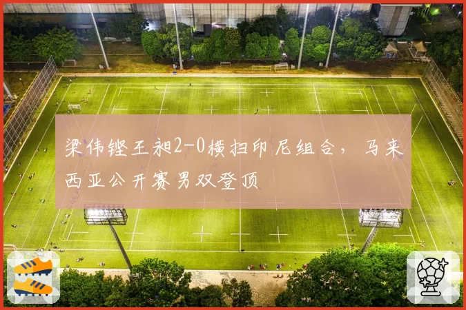 梁伟铿王昶2-0横扫印尼组合，马来西亚公开赛男双登顶