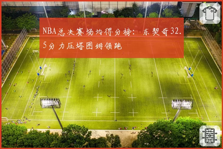 NBA总决赛场均得分榜:东契奇32.5分力压塔图姆领跑