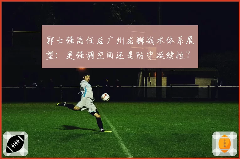 郭士强离任后广州龙狮战术体系展望：更强调空间还是防守延续性？