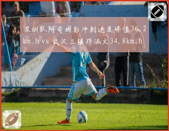深圳队阿奇姆彭冲刺速度峰值36.2km_h vs 武汉三镇邓涵文34.8km_h,中超最快边锋对决纪录
