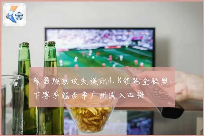 陈盈骏助攻失误比4.8领跑全联盟，下赛季能否率广州闯入四强