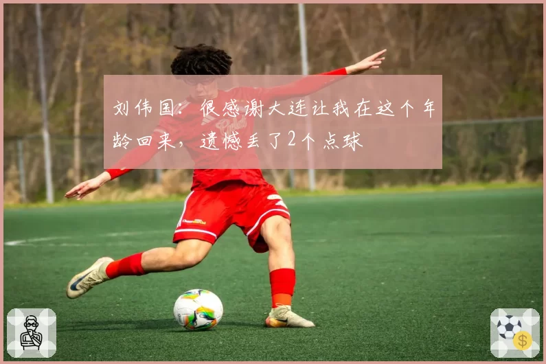 刘伟国:很感谢大连让我在这个年龄回来,遗憾丢了2个点球