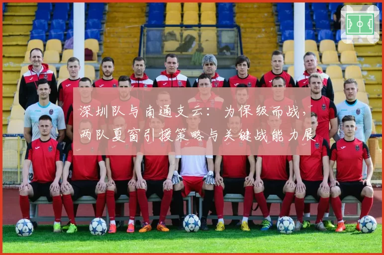 深圳队与南通支云:为保级而战,两队夏窗引援策略与关键战能力展望