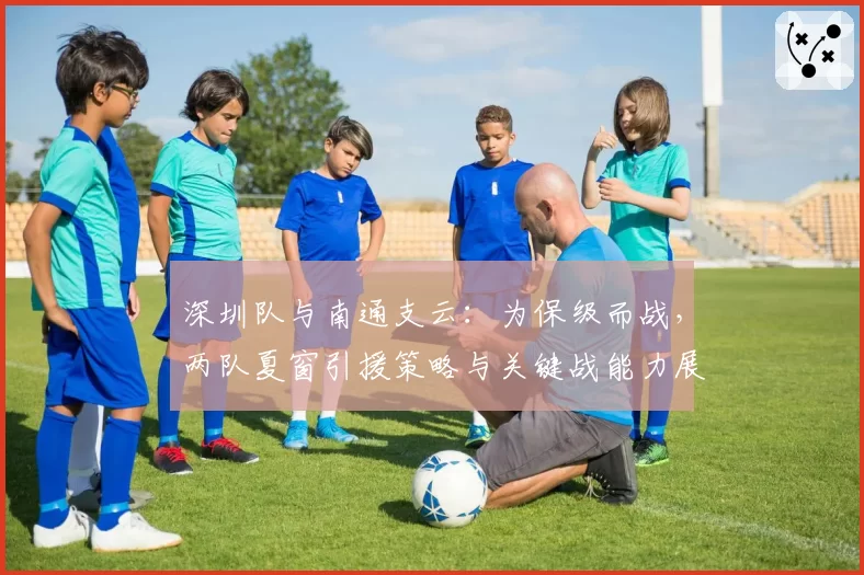 深圳队与南通支云:为保级而战,两队夏窗引援策略与关键战能力展望