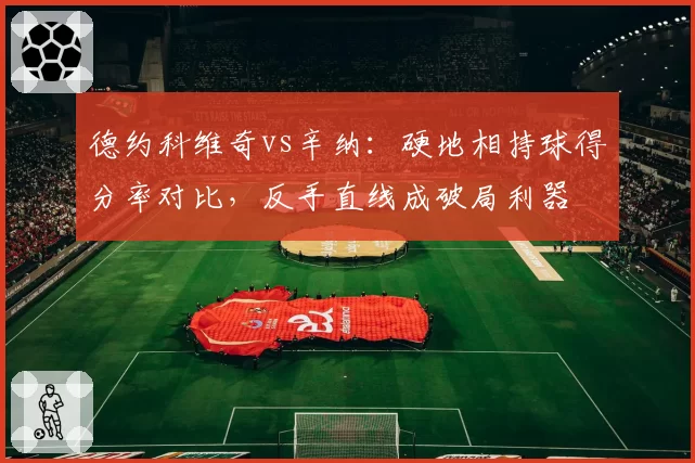 德约科维奇vs辛纳:硬地相持球得分率对比,反手直线成破局利器
