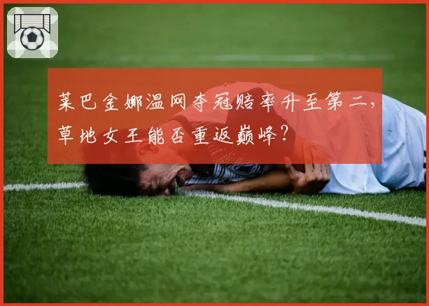 莱巴金娜温网夺冠赔率升至第二，草地女王能否重返巅峰？