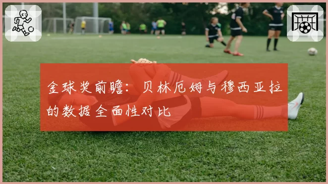金球奖前瞻:贝林厄姆与穆西亚拉的数据全面性对比