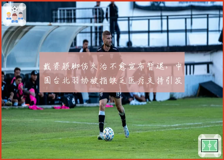 戴资颖脚伤久治不愈宣布暂退,中国台北羽协被指缺乏医疗支持引发众怒