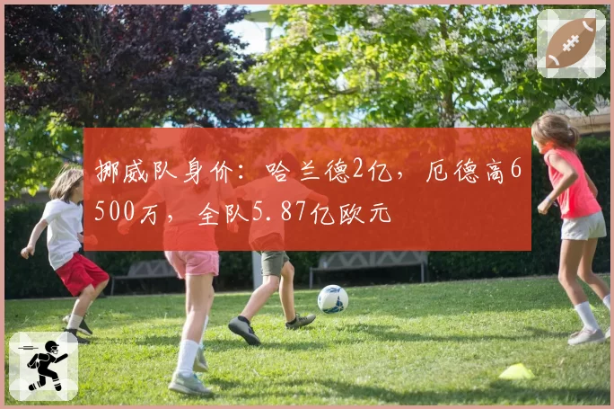 挪威队身价：哈兰德2亿，厄德高6500万，全队5.87亿欧元