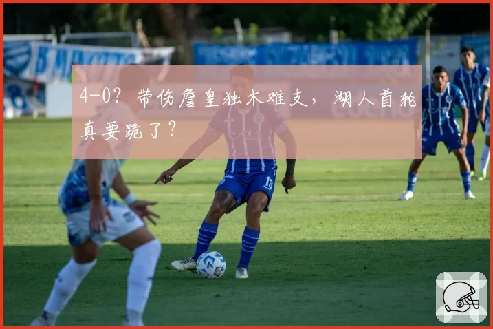 4-0？带伤詹皇独木难支，湖人首轮真要跪了？