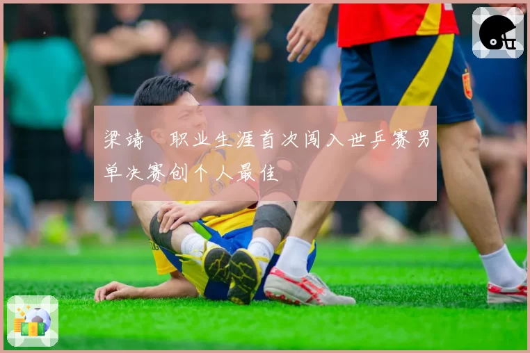 梁靖崑职业生涯首次闯入世乒赛男单决赛创个人最佳