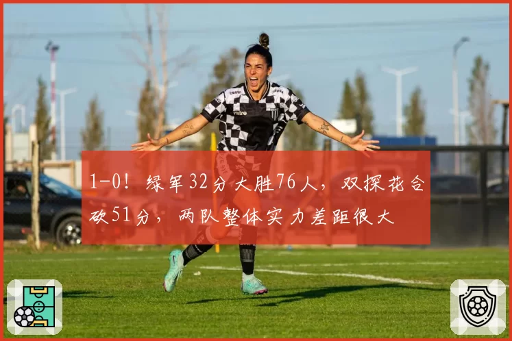 1-0！绿军32分大胜76人，双探花合砍51分，两队整体实力差距很大