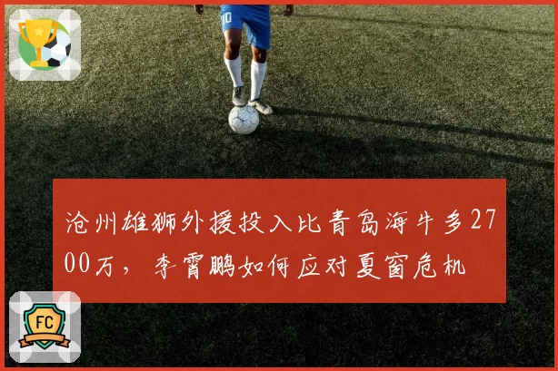 沧州雄狮外援投入比青岛海牛多2700万，李霄鹏如何应对夏窗危机