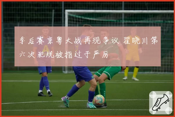 季后赛京粤大战再现争议 翟晓川第六次犯规被指过于严厉