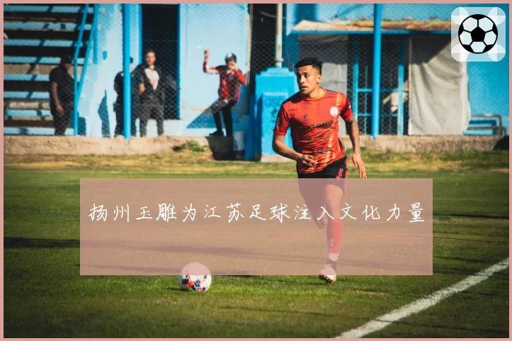 扬州玉雕为江苏足球注入文化力量