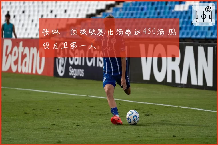 张琳芃顶级联赛出场数达450场 现役后卫第一人