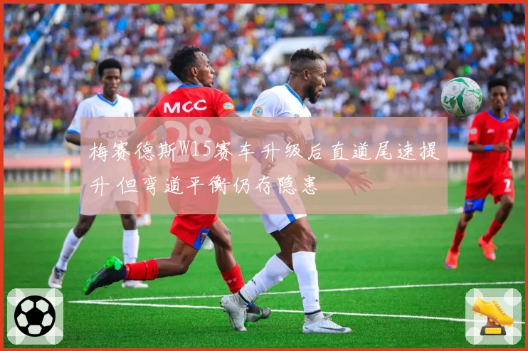梅赛德斯W15赛车升级后直道尾速提升 但弯道平衡仍存隐患